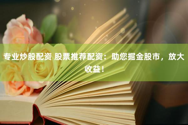 专业炒股配资 股票推荐配资:助您掘金股市,放大收益!