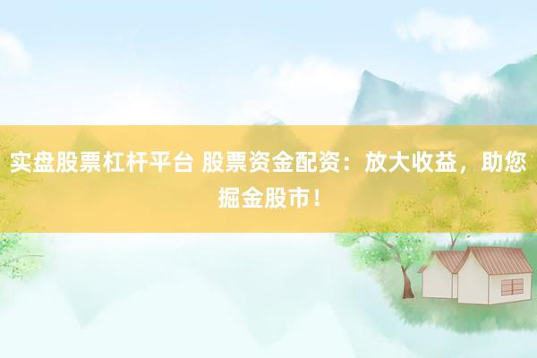 实盘股票杠杆平台 股票资金配资：放大收益，助您掘金股市！