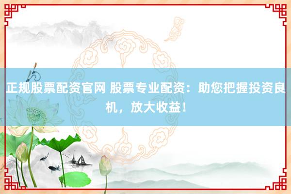 正规股票配资官网 股票专业配资：助您把握投资良机，放大收益！