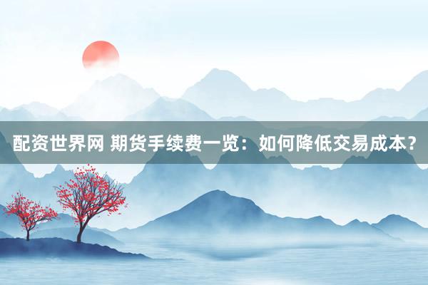 配资世界网 期货手续费一览：如何降低交易成本？