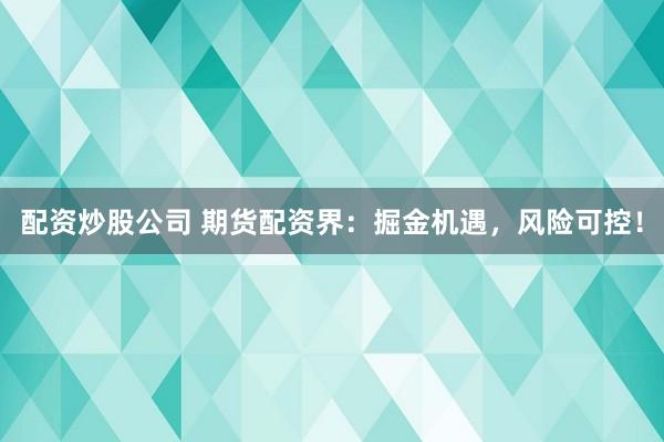 配资炒股公司 期货配资界：掘金机遇，风险可控！