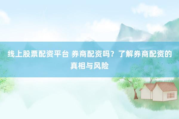 线上股票配资平台 券商配资吗？了解券商配资的真相与风险