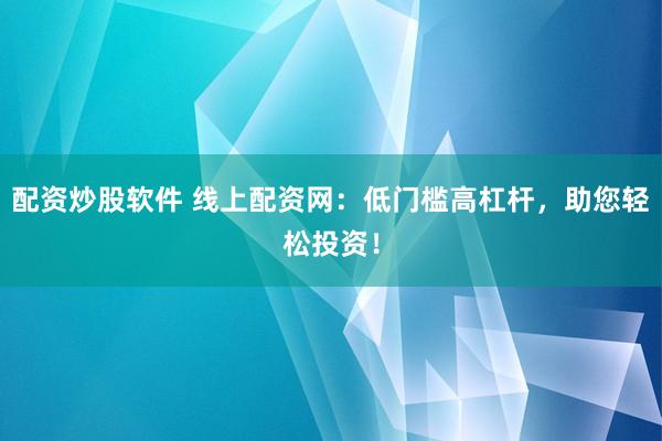 配资炒股软件 线上配资网：低门槛高杠杆，助您轻松投资！