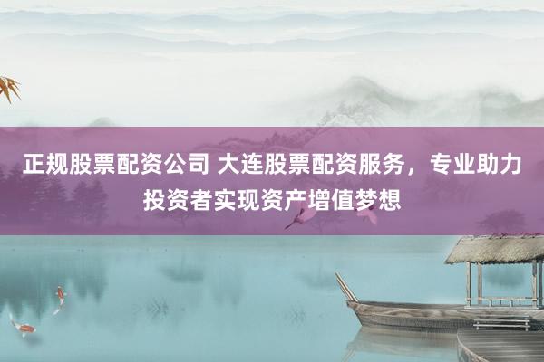 正规股票配资公司 大连股票配资服务，专业助力投资者实现资产增值梦想