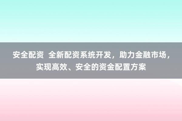安全配资  全新配资系统开发，助力金融市场，实现高效、安全的资金配置方案