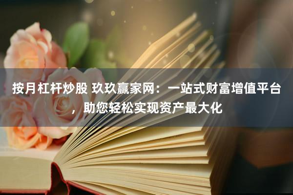 按月杠杆炒股 玖玖赢家网：一站式财富增值平台，助您轻松实现资产最大化