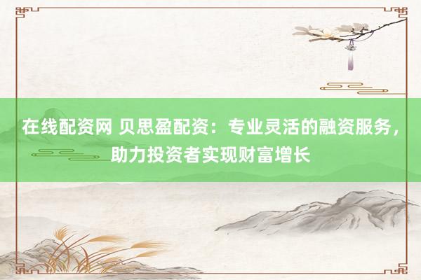 在线配资网 贝思盈配资：专业灵活的融资服务，助力投资者实现财富增长