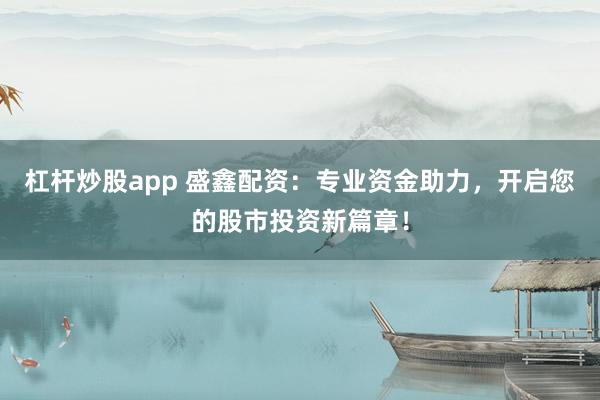 杠杆炒股app 盛鑫配资：专业资金助力，开启您的股市投资新篇章！