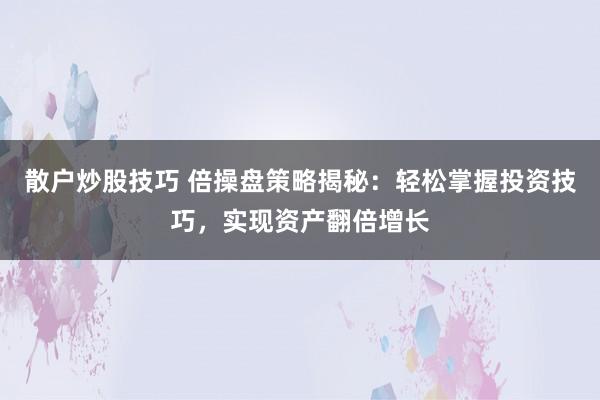 散户炒股技巧 倍操盘策略揭秘：轻松掌握投资技巧，实现资产翻倍增长