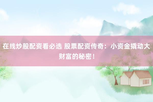 在线炒股配资看必选 股票配资传奇：小资金撬动大财富的秘密！