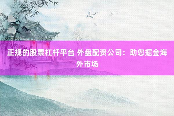 正规的股票杠杆平台 外盘配资公司:助您掘金海外市场