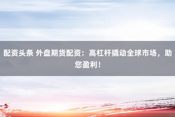 配资头条 外盘期货配资：高杠杆撬动全球市场，助您盈利！