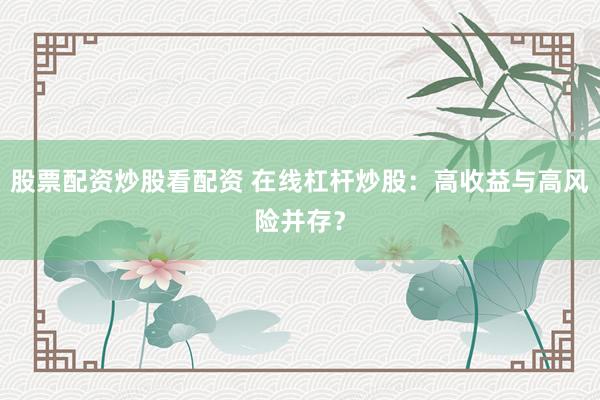 股票配资炒股看配资 在线杠杆炒股：高收益与高风险并存？