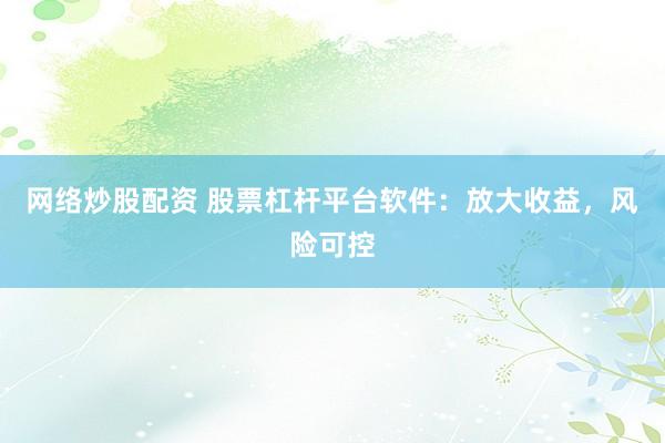 网络炒股配资 股票杠杆平台软件：放大收益，风险可控