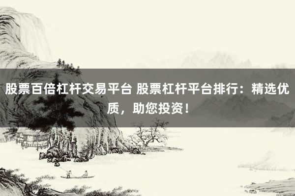 股票百倍杠杆交易平台 股票杠杆平台排行：精选优质，助您投资！