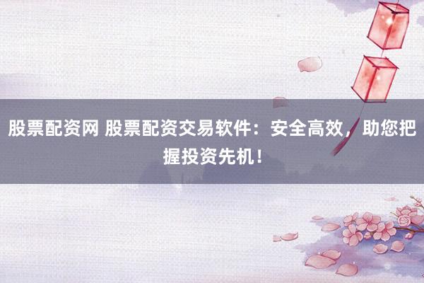 股票配资网 股票配资交易软件：安全高效，助您把握投资先机！