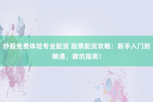 炒股免费体验专业配资 股票配资攻略：新手入门到精通，避坑指南！
