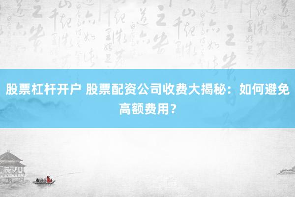 股票杠杆开户 股票配资公司收费大揭秘：如何避免高额费用？