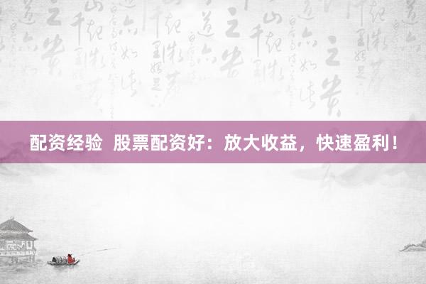 配资经验 股票配资好:放大收益,快速盈利!