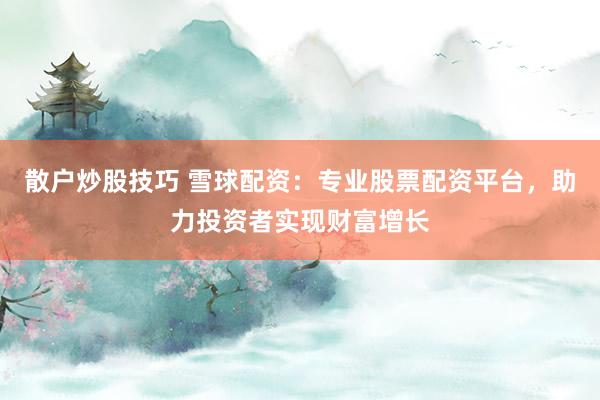 散户炒股技巧 雪球配资：专业股票配资平台，助力投资者实现财富增长