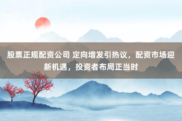 股票正规配资公司 定向增发引热议，配资市场迎新机遇，投资者布局正当时