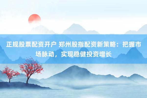正规股票配资开户 郑州股指配资新策略：把握市场脉动，实现稳健投资增长