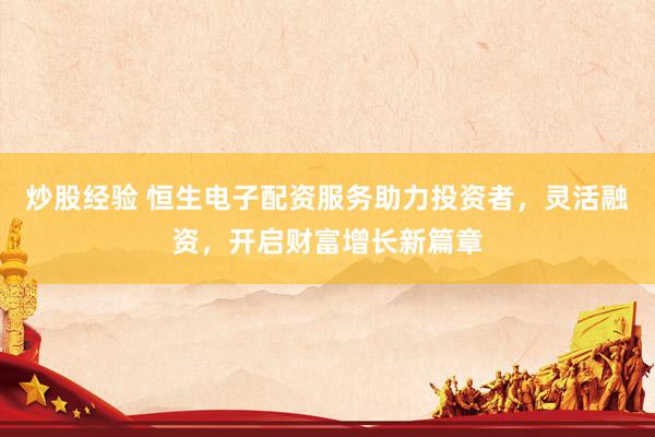 炒股经验 恒生电子配资服务助力投资者，灵活融资，开启财富增长新篇章