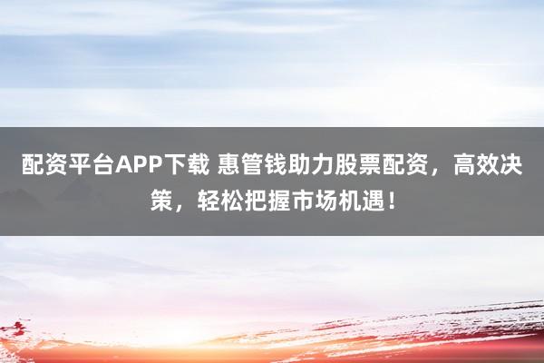 配资平台APP下载 惠管钱助力股票配资，高效决策，轻松把握市场机遇！