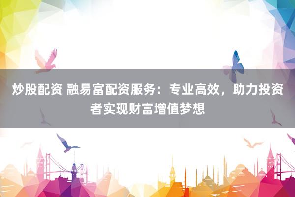 炒股配资 融易富配资服务：专业高效，助力投资者实现财富增值梦想