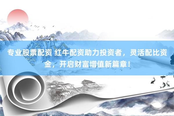专业股票配资 红牛配资助力投资者，灵活配比资金，开启财富增值新篇章！