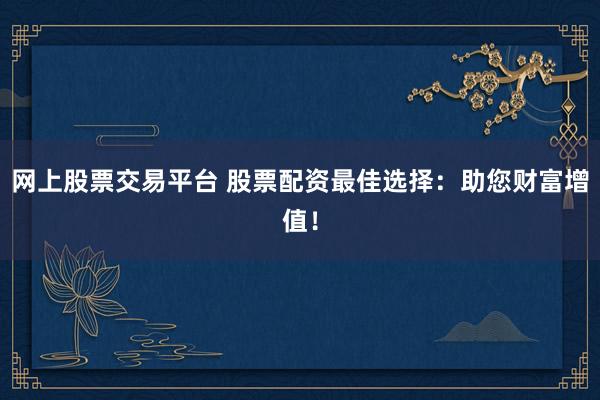 网上股票交易平台 股票配资最佳选择：助您财富增值！