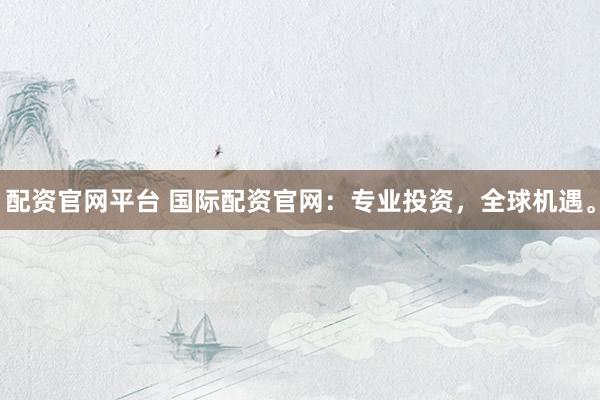 配资官网平台 国际配资官网：专业投资，全球机遇。