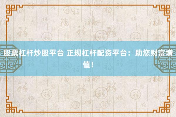 股票杠杆炒股平台 正规杠杆配资平台：助您财富增值！