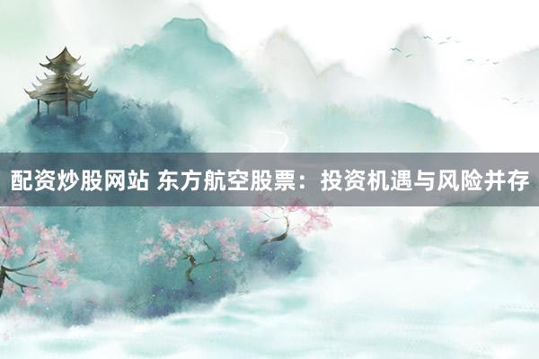 配资炒股网站 东方航空股票：投资机遇与风险并存