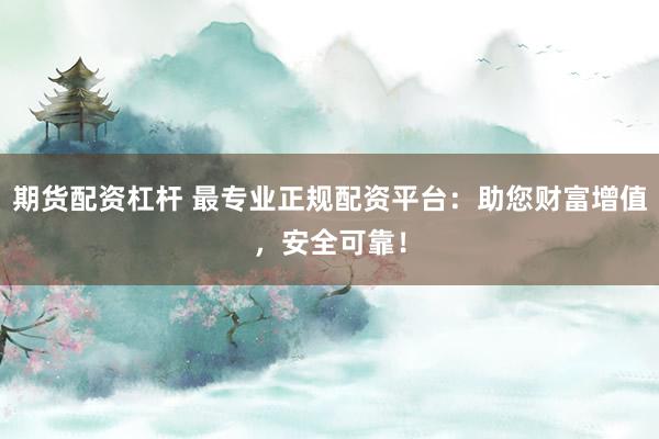 期货配资杠杆 最专业正规配资平台：助您财富增值，安全可靠！