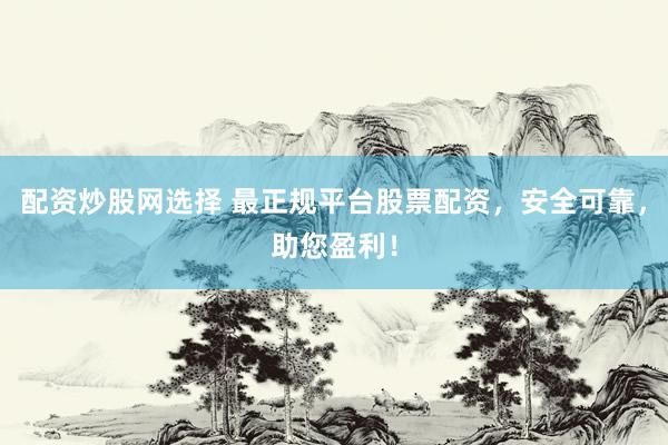 配资炒股网选择 最正规平台股票配资，安全可靠，助您盈利！