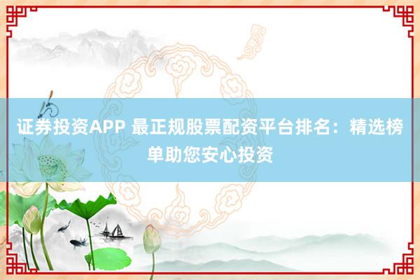 证券投资APP 最正规股票配资平台排名：精选榜单助您安心投资