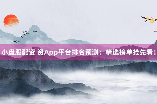 小盘股配资 资App平台排名预测：精选榜单抢先看！