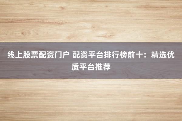 线上股票配资门户 配资平台排行榜前十：精选优质平台推荐