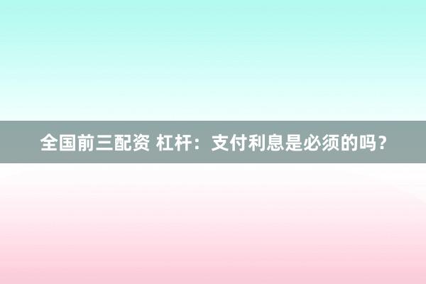 全国前三配资 杠杆:支付利息是必须的吗?