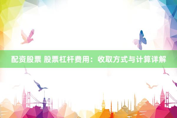 配资股票 股票杠杆费用：收取方式与计算详解
