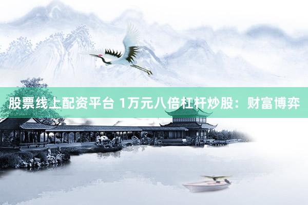 股票线上配资平台 1万元八倍杠杆炒股：财富博弈