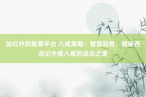 加杠杆的股票平台 八戒策略：智慧取胜，揭秘西游记中猪八戒的成功之道