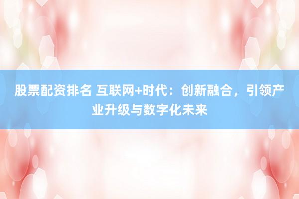 股票配资排名 互联网+时代：创新融合，引领产业升级与数字化未来