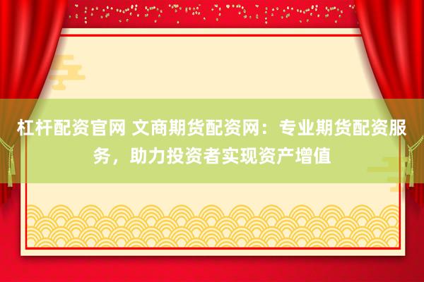 杠杆配资官网 文商期货配资网:专业期货配资服务,助力投资者实现资产增值