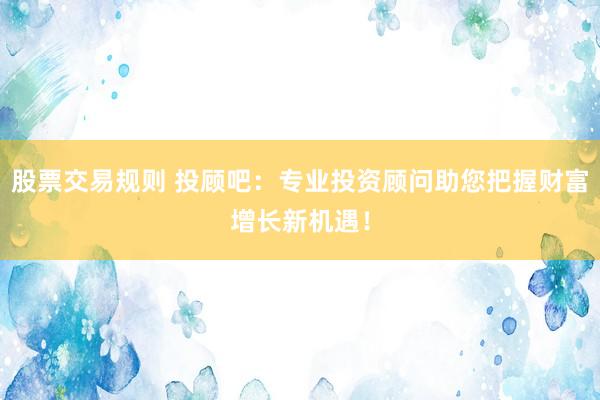 股票交易规则 投顾吧：专业投资顾问助您把握财富增长新机遇！