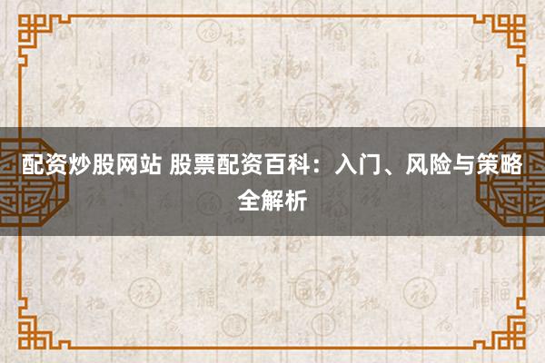 配资炒股网站 股票配资百科：入门、风险与策略全解析