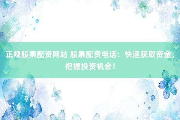 正规股票配资网站 股票配资电话：快速获取资金，把握投资机会！