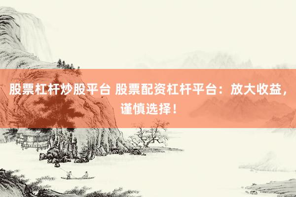 股票杠杆炒股平台 股票配资杠杆平台：放大收益，谨慎选择！