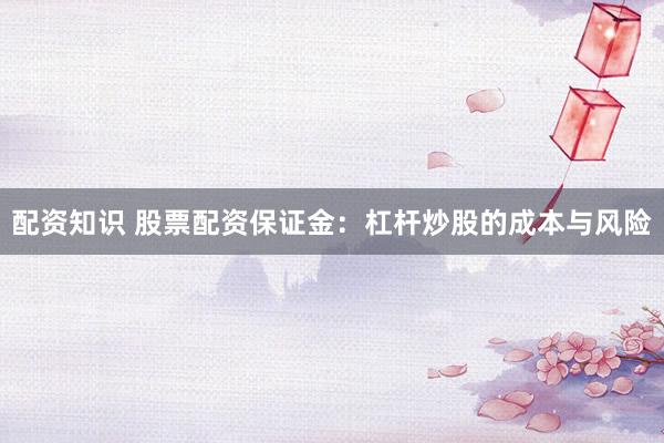 配资知识 股票配资保证金：杠杆炒股的成本与风险